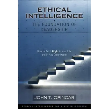 Ethical Intelligence: The Foundation of Leadership: How to Get It Right in Your Life and in Any Organization