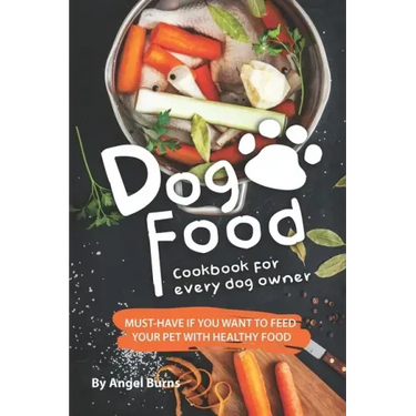 Dog Food Cookbook for Every Dog Owner: Must-Have If You Want to Feed Your Pet with Healthy Food