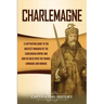 Charlemagne: A Captivating Guide to the Greatest Monarch of the Carolingian Empire and How He Ruled over the Franks, Lombards, and Romans