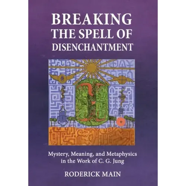 Breaking The Spell Of Disenchantment: Mystery, Meaning, And Metaphysics In The Work Of C. G. Jung
