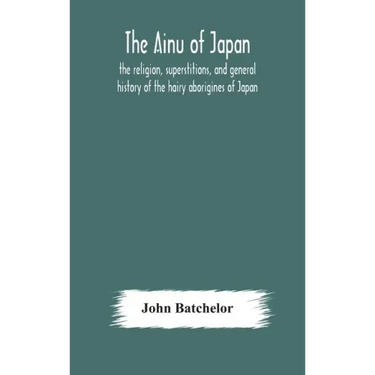 The Ainu of Japan: the religion, superstitions, and general history of the hairy aborigines of Japan