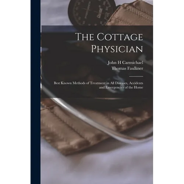 The Cottage Physician: Best Known Methods of Treatment in all Diseases, Accidents and Emergencies of the Home