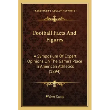 Football Facts And Figures: A Symposium Of Expert Opinions On The Game's Place In American Athletics (1894)