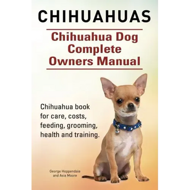 Chihuahuas. Chihuahua Dog Complete Owners Manual. Chihuahua book for care, costs, feeding, grooming, health and training.