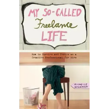 My So-Called Freelance Life: How to Survive and Thrive as a Creative Professional for Hire