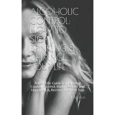 Alcoholic Control: How to Stop Drinking & Change Your Life: A Real-Life Guide to Help You Control Alcohol, Find Freedom and Happiness & R