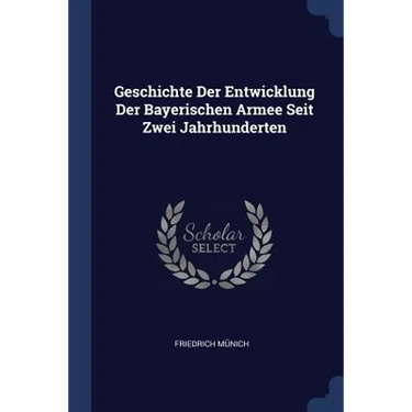 Geschichte Der Entwicklung Der Bayerischen Armee Seit Zwei Jahrhunderten