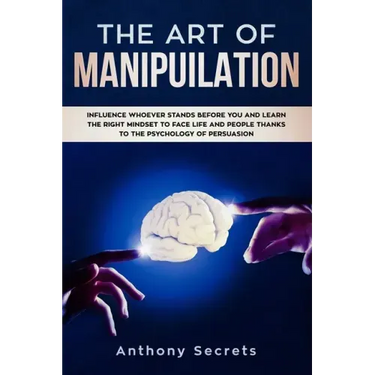 The Art Of Manipulation: Influence Whoever Stands Before You and Learn the Right Mindset to Face Life and People Thanks to the Psychology of Persuasio