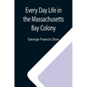 Every Day Life in the Massachusetts Bay Colony