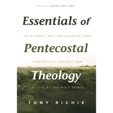 Essentials of Pentecostal Theology: An Eternal and Unchanging Lord Powerfully Present & Active by the Holy Spirit