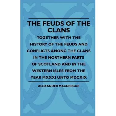 The Feuds Of The Clans - Together With The History Of The Feuds And Conflicts Among The Clans In The Northern Parts Of Scotland And In The Western Isl