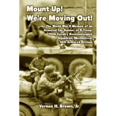 Mount Up! We're Moving Out!: The World War II Memoir of an Armored Car Gunner of D Troop, 94th Cavalry Reconnaissance Squadron, Mechanized, 14th Ar