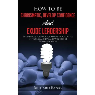How to be Charismatic, Develop Confidence, and Exude Leadership: The Miracle Formula for Magnetic Charisma, Defeating Anxiety, and Winning at Communic