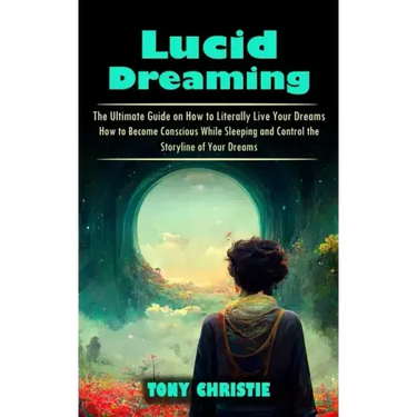 Lucid Dreaming: The Ultimate Guide on How to Literally Live Your Dreams (How to Become Conscious While Sleeping and Control the Storyl