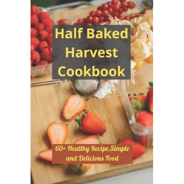Half Baked Harvest Cookbook: 60+ Healthy Recipe, Simple and Delicious Food