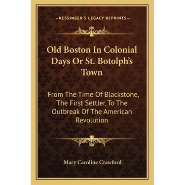Old Boston in Colonial Days or St. Botolph's Town: From the Time of Blackstone, the First Settler, to the Outbreak of the American Revolution