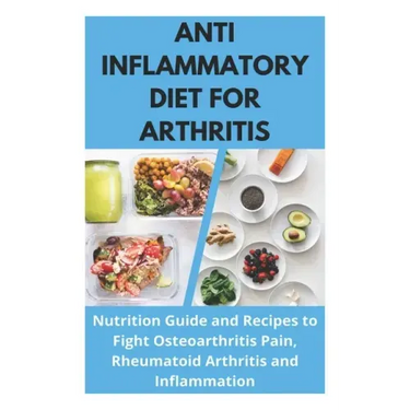 Anti Inflammatory Diet for Arthritis - Nutrition Guide and Recipes to Fight Osteoarthritis Pain, Rheumatoid Arthritis and Inflammation