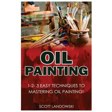 Oil Painting: 1-2-3 Easy Techniques to Mastering Oil Painting!
