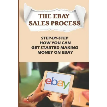 The eBay Sales Process: Step-By-Step How You Can Get Started Making Money On eBay: Start Selling A Lot Of Collectibles On Ebay