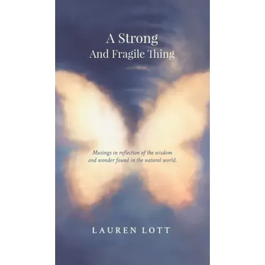 A Strong and Fragile Thing: Musings in reflection of the wisdom and wonder found in the natural world