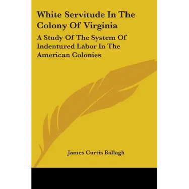 White Servitude in the Colony of Virginia: A Study of the System of Indentured Labor in the American Colonies