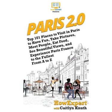 Paris 2.0: Top 101 Places to Visit in Paris to Have Fun, Take Pictures, Meet People, Eat Food, See Beautiful Views, and Experienc