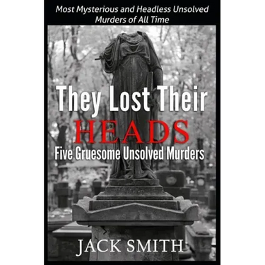 They Lost Their Heads Five Gruesome Unsolved Murders: Most Mysterious and Headless Unsolved Murders of All Times