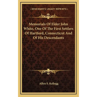 Memorials Of Elder John White, One Of The First Settlers Of Hartford, Connecticut And Of His Descendants