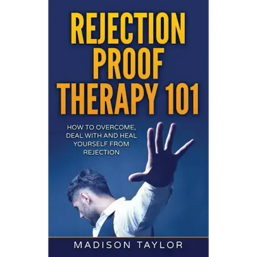 Rejection Proof Therapy 101: How To Overcome, Deal With And Heal Yourself From Rejection