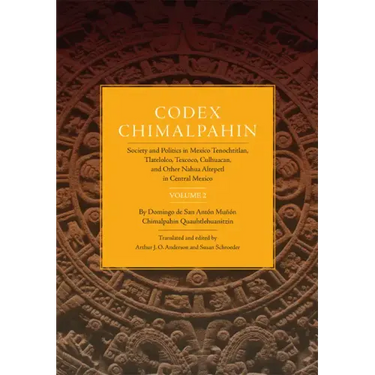 Codex Chimalpahin: Society and Politics in Mexico Tenochtitlan, Tlatelolco, Texoco, Culhuacan, and Other Nahua Altepetl in Central Mexico, Vol. 2