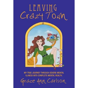 Leaving Crazy Town: My True Journey Through Severe Mental Illness Into Complete Mental Health.