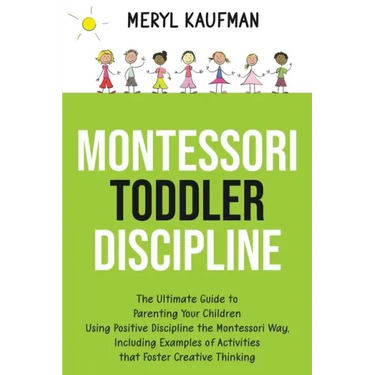 Montessori Toddler Discipline: The Ultimate Guide to Parenting Your Children Using Positive Discipline the Montessori Way, Including Examples of Acti