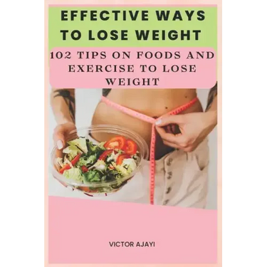 Effective Ways To Lose Weight: 102 Tips On Food And Exercise To Lose Weight
