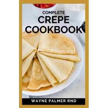 Complete Crepe Cookbook: Delicious Crepe Recipes for Every Meal