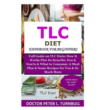 TLC Diet Handbook for Beginners: Full Guide on TLC Diets; How It Works Plus Its Benefits; Dos & Don'ts & What to Consume; A Meal Plan & Some Recipes f