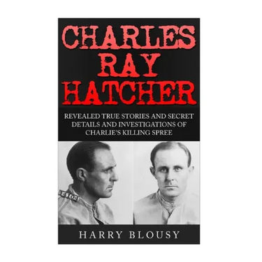 Charles Ray Hatcher: Revealed - True Stories, Private Details and Secret Investigations of Charlie's Killing Sprees