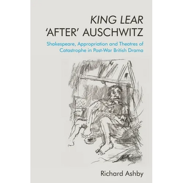 King Lear 'After' Auschwitz: Shakespeare, Appropriation and Theatres of Catastrophe in Post-War British Drama