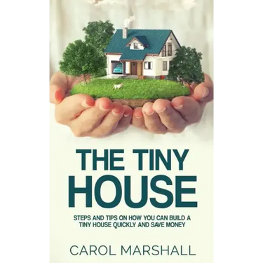 The Tiny House: Steps and Tips on How you can build a tiny house quickly and save money