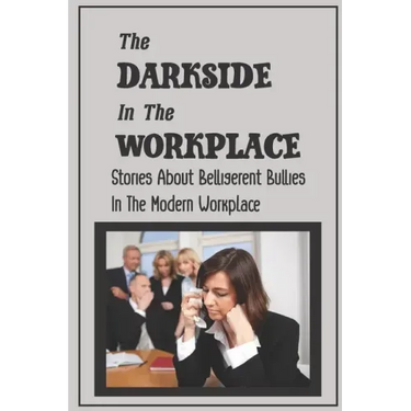 The Darkside In The Workplace: Stories About Belligerent Bullies In The Modern Workplace: How To Work Through Workplace Bullying