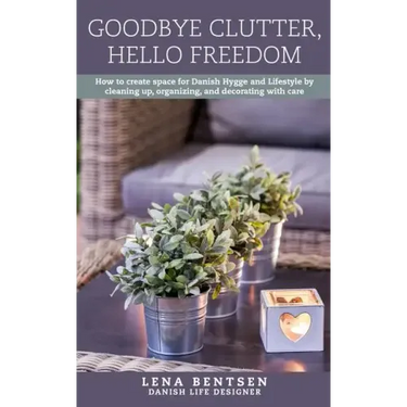 Goodbye Clutter, Hello Freedom: How to Create Space for Danish Hygge and Lifestyle by Cleaning Up, Organizing and Decorating with Care