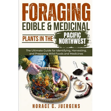 Foraging Edible and Medicinal Plants in the Pacific Northwest: The Ultimate Guide for Identifying, Harvesting, and Preparing Wild Foods and Medicines