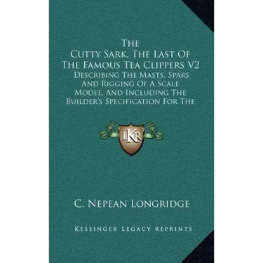 The Cutty Sark, The Last Of The Famous Tea Clippers V2: Describing The Masts, Spars And Rigging Of A Scale Model, And Including The Builder's Specific