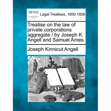 Treatise on the law of private corporations aggregate / by Joseph K. Angell and Samuel Ames.