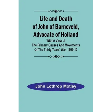 Life and Death of John of Barneveld, Advocate of Holland: with a view of the primary causes and movements of the Thirty Years' War, 1609-10