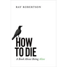 How to Die: A Book about Being Alive