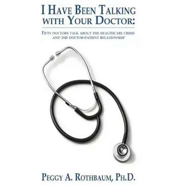 I Have Been Talking with Your Doctor: Fifty doctors talk about the healthcare crisis and the doctor-patient relationship