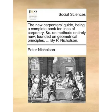 The New Carpenters' Guide, Being a Complete Book for Lines of Carpentry, &C. on Methods Entirely New; Founded on Geometrical Principles, ... by P. Nic