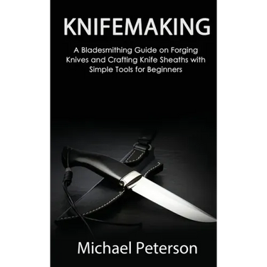 Knifemaking: A Bladesmithing Guide on Forging Knives and Crafting Knife Sheaths with Simple Tools for Beginners