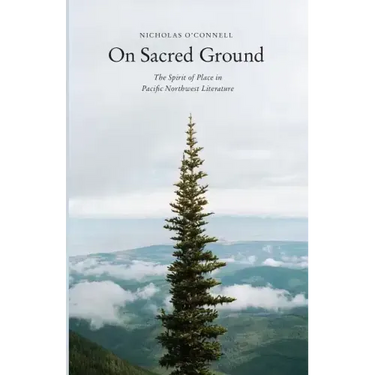 On Sacred Ground: The Spirit of Place in Pacific Northwest Literature
