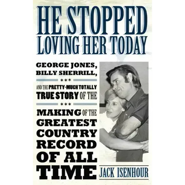 He Stopped Loving Her Today: George Jones, Billy Sherrill, and the Pretty-Much Totally True Story of the Making of the Greatest Country Record of A